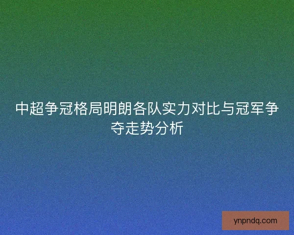 中超争冠格局明朗各队实力对比与冠军争夺走势分析
