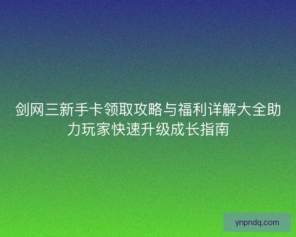 剑网三新手卡领取攻略与福利详解大全助力玩家快速升级成长指南