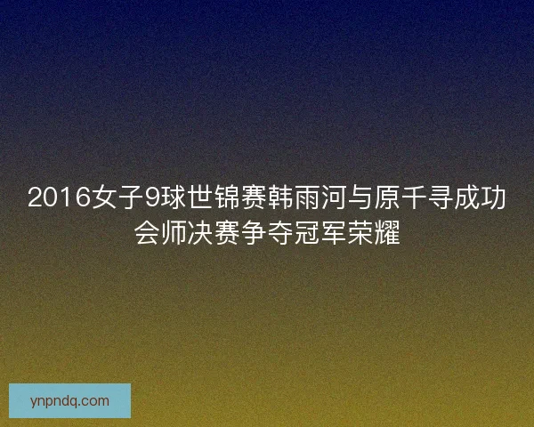 2016女子9球世锦赛韩雨河与原千寻成功会师决赛争夺冠军荣耀